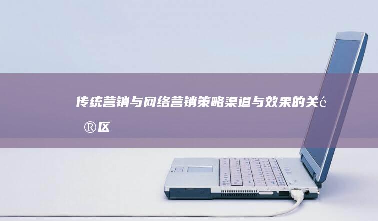 传统营销与网络营销：策略、渠道与效果的关键区别